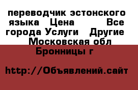 переводчик эстонского языка › Цена ­ 400 - Все города Услуги » Другие   . Московская обл.,Бронницы г.